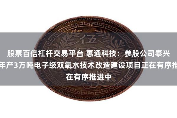 股票百倍杠杆交易平台 惠通科技：参股公司泰兴怡达年产3万吨电子级双氧水技术改造建设项目正在有序推进中