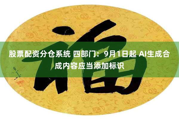 股票配资分仓系统 四部门：9月1日起 AI生成合成内容应当添加标识