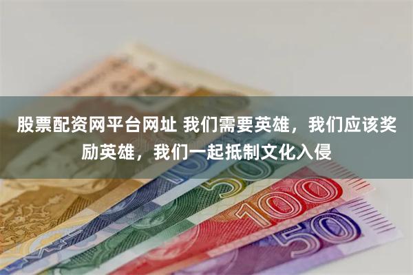 股票配资网平台网址 我们需要英雄，我们应该奖励英雄，我们一起抵制文化入侵