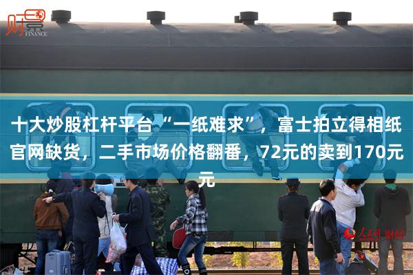 十大炒股杠杆平台 “一纸难求”，富士拍立得相纸官网缺货，二手市场价格翻番，72元的卖到170元