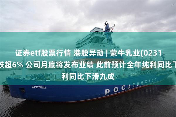 证券etf股票行情 港股异动 | 蒙牛乳业(02319)午后跌超6% 公司月底将发布业绩 此前预计全