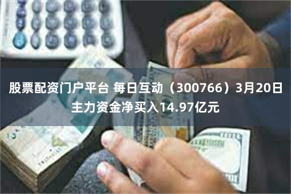 股票配资门户平台 每日互动（300766）3月20日主力资金净买入14.97亿元