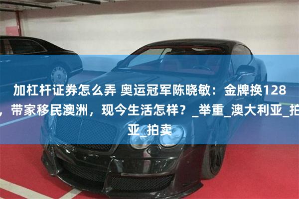 加杠杆证券怎么弄 奥运冠军陈晓敏：金牌换128万，带家移民澳洲，现今生活怎样？_举重_澳大利亚_拍卖