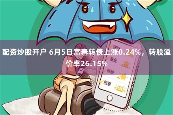 配资炒股开户 6月5日富春转债上涨0.24%，转股溢价率26.15%