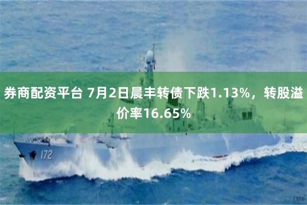 券商配资平台 7月2日晨丰转债下跌1.13%，转股溢价率16.65%