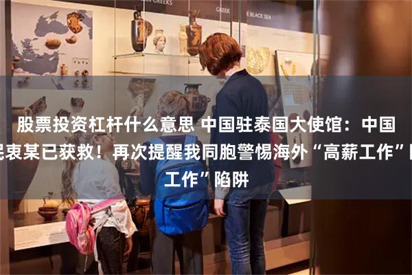 股票投资杠杆什么意思 中国驻泰国大使馆：中国公民衷某已获救！再次提醒我同胞警惕海外“高薪工作”陷阱