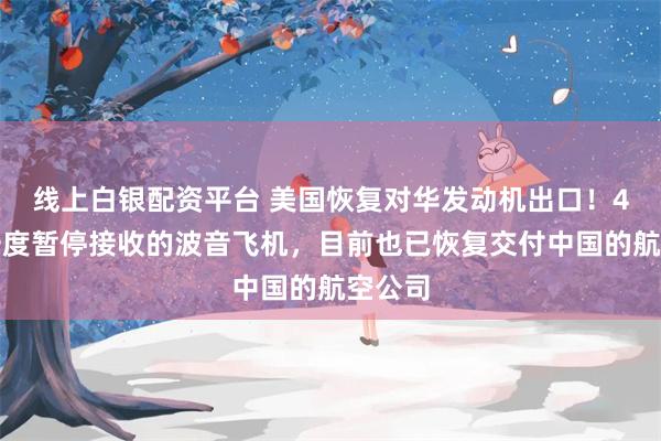线上白银配资平台 美国恢复对华发动机出口！4月份一度暂停接收的波音飞机，目前也已恢复交付中国的航空公