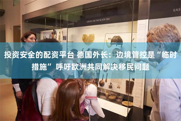 投资安全的配资平台 德国外长：边境管控是“临时措施” 呼吁欧洲共同解决移民问题