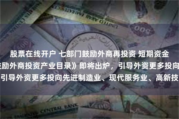 股票在线开户 七部门鼓励外商再投资 短期资金调配将更便利 新版《鼓励外商投资产业目录》即将出炉，引导