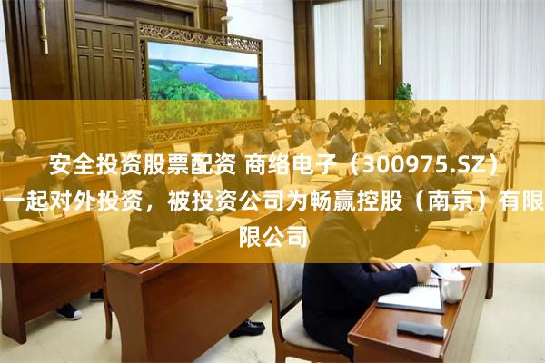 安全投资股票配资 商络电子（300975.SZ）新增一起对外投资，被投资公司为畅赢控股（南京）有限公