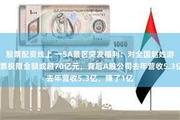 股票配资线上 一5A景区突发福利：对全国赵姓游客免票！免票极限金额或超70亿元，背后A股公司去年营收