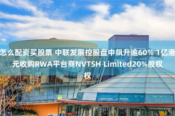 怎么配资买股票 中联发展控股盘中飙升逾60% 1亿港元收购RWA平台商NVTSH Limited20